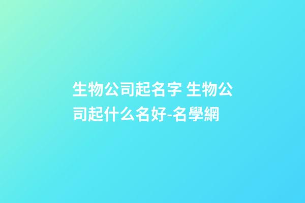 生物公司起名字 生物公司起什么名好-名學網-第1張-公司起名-玄機派